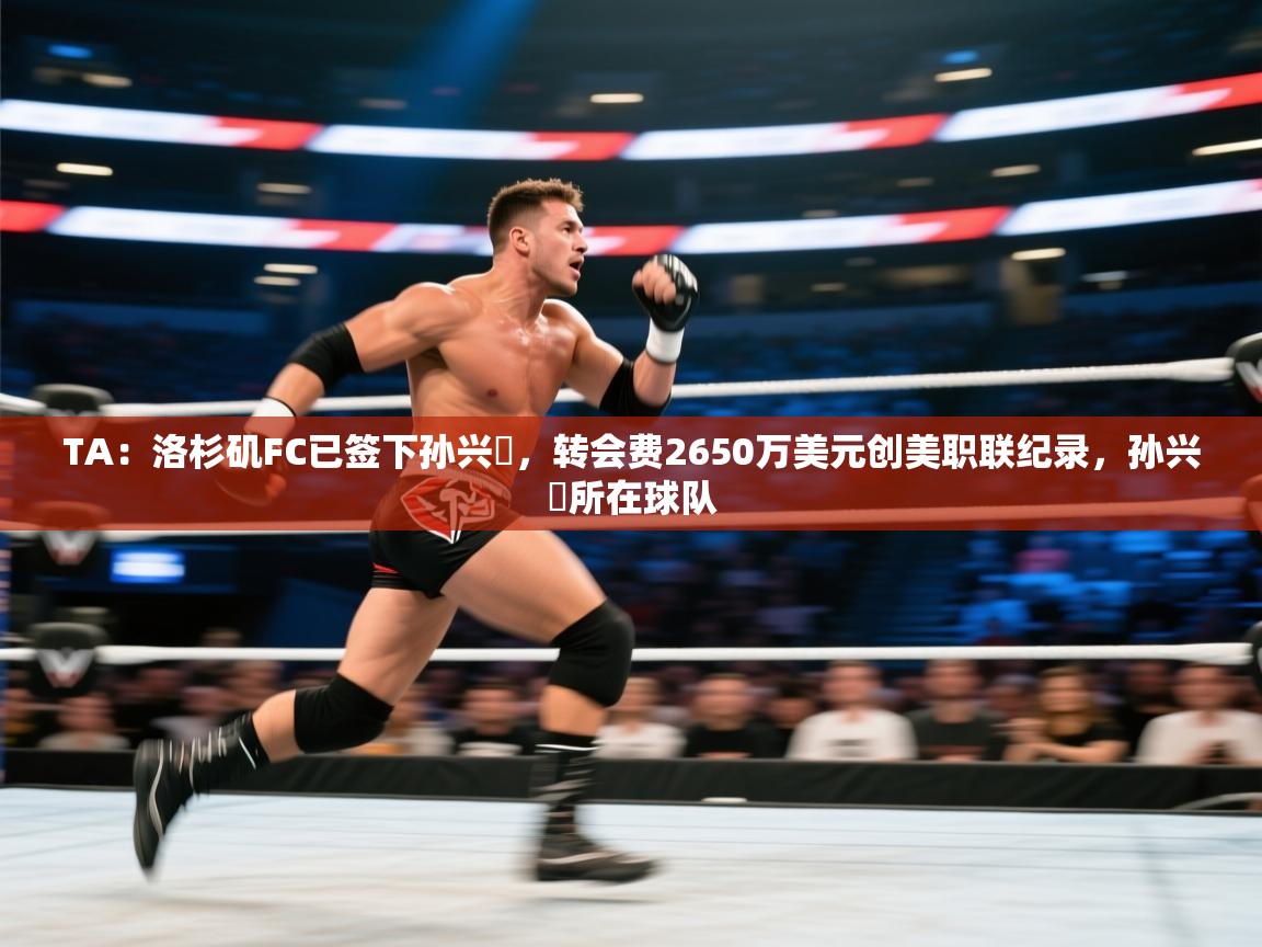 TA：洛杉矶FC已签下孙兴慜，转会费2650万美元创美职联纪录，孙兴慜所在球队
