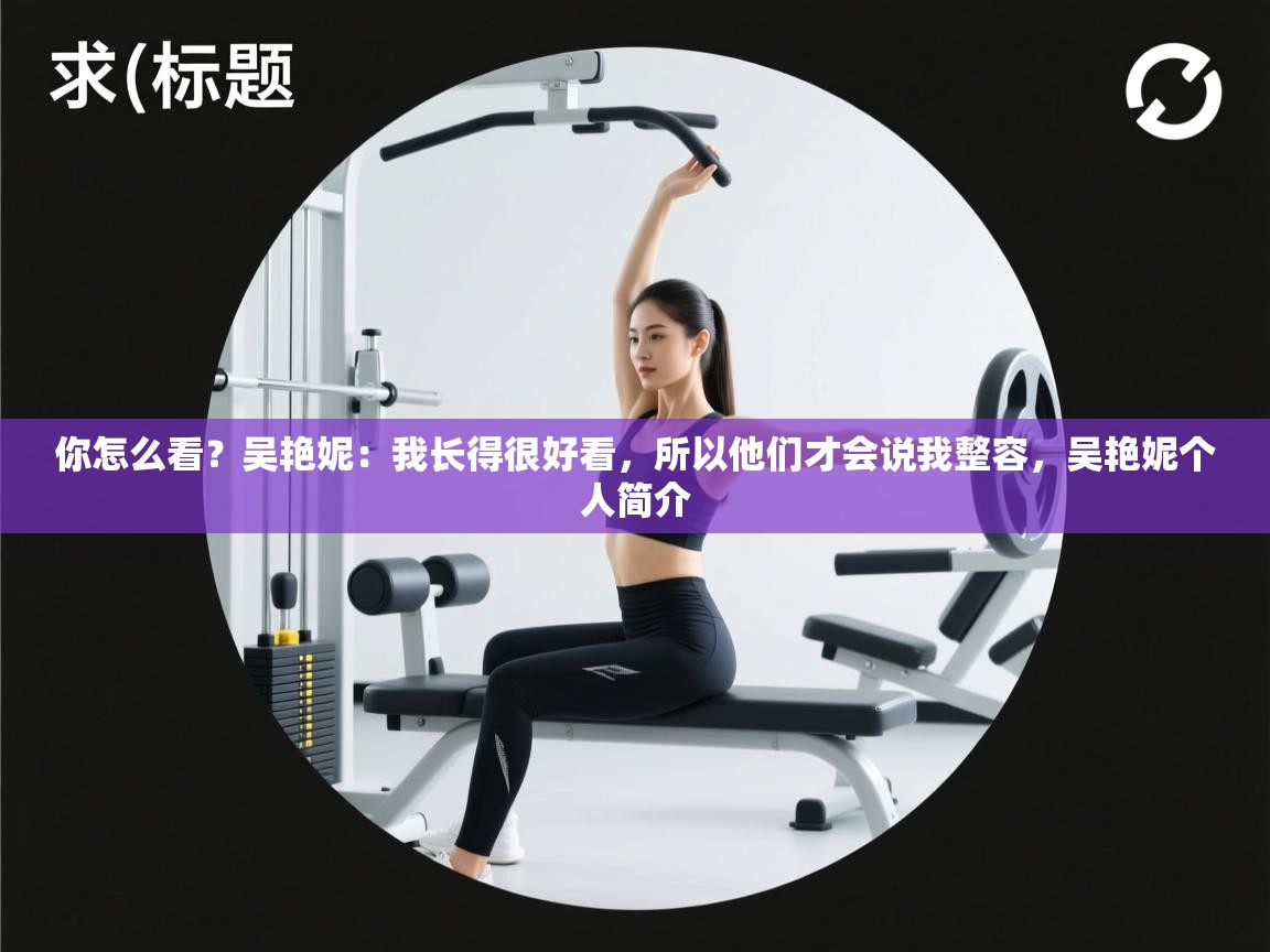 你怎么看？吴艳妮：我长得很好看，所以他们才会说我整容，吴艳妮个人简介