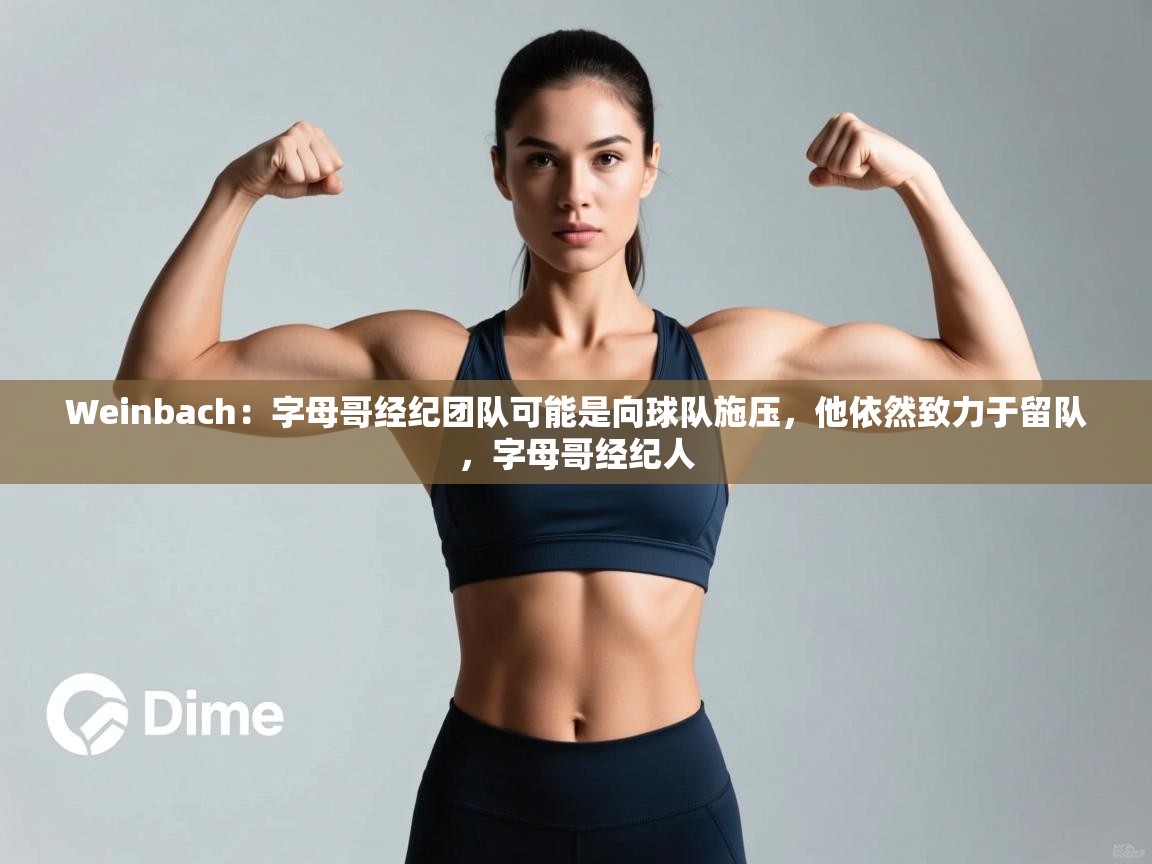 Weinbach：字母哥经纪团队可能是向球队施压，他依然致力于留队，字母哥经纪人  第2张