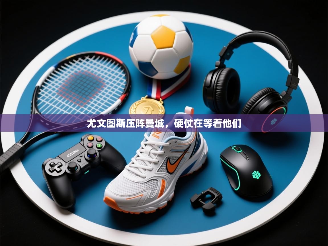 尤文图斯压阵曼城,硬仗在等着他们 第1张